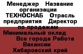 Менеджер › Название организации ­ ТЕХНОСНАБ › Отрасль предприятия ­ Директор по продажам › Минимальный оклад ­ 20 000 - Все города Работа » Вакансии   . Хабаровский край,Амурск г.